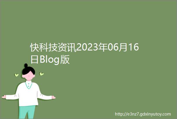快科技资讯2023年06月16日Blog版